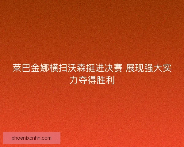 莱巴金娜横扫沃森挺进决赛 展现强大实力夺得胜利