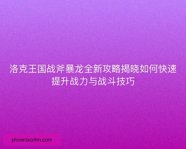 洛克王国战斧暴龙全新攻略揭晓如何快速提升战力与战斗技巧