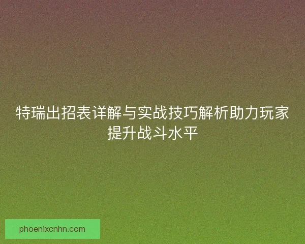 特瑞出招表详解与实战技巧解析助力玩家提升战斗水平