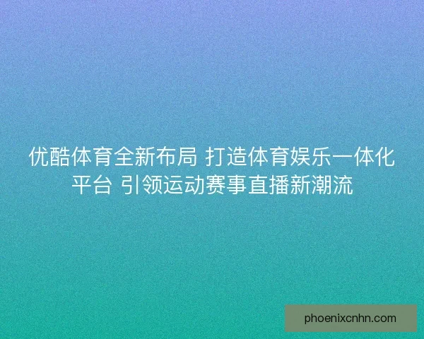 优酷体育全新布局 打造体育娱乐一体化平台 引领运动赛事直播新潮流