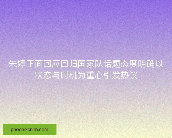 朱婷正面回应回归国家队话题态度明确以状态与时机为重心引发热议
